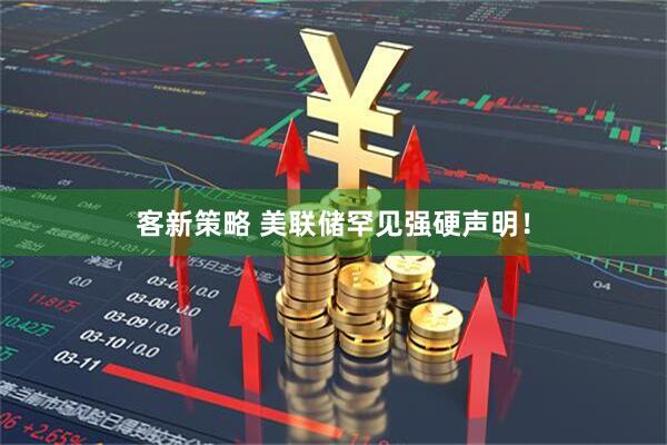 客新策略 美联储罕见强硬声明！