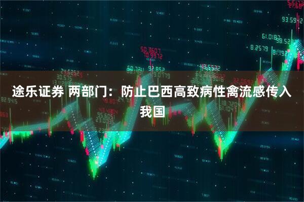 途乐证券 两部门：防止巴西高致病性禽流感传入我国