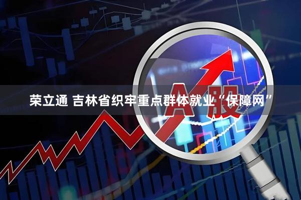 荣立通 吉林省织牢重点群体就业“保障网”