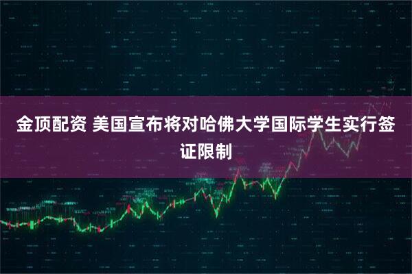 金顶配资 美国宣布将对哈佛大学国际学生实行签证限制