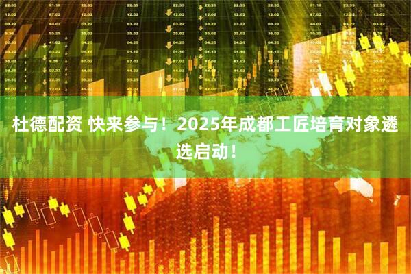 杜德配资 快来参与！2025年成都工匠培育对象遴选启动！