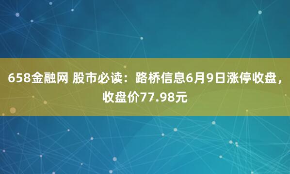 658金融网 股市必读：路桥信息6月9日涨停收盘，收盘价77.98元