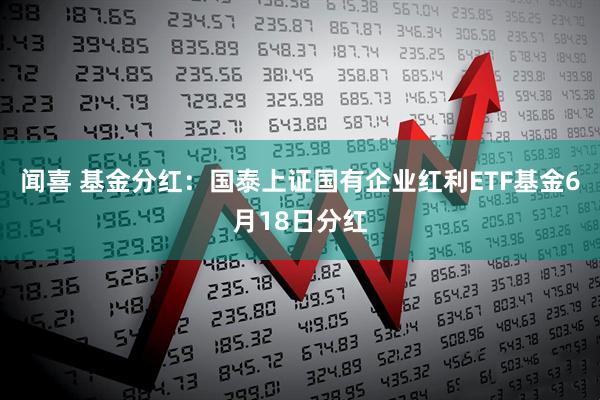 闻喜 基金分红：国泰上证国有企业红利ETF基金6月18日分红