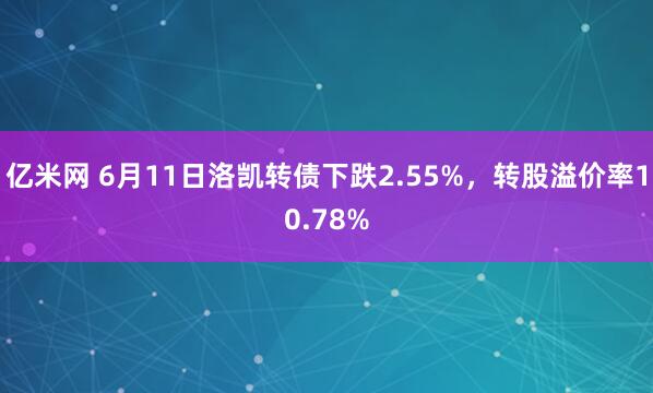 亿米网 6月11日洛凯转债下跌2.55%，转股溢价率10.78%