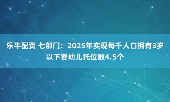 乐牛配资 七部门：2025年实现每千人口拥有3岁以下婴幼儿托位数4.5个