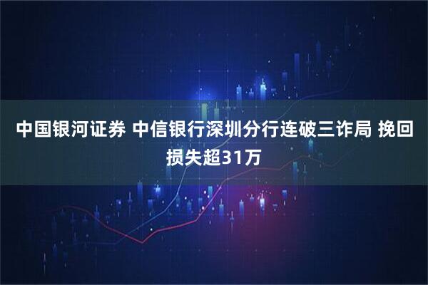 中国银河证券 中信银行深圳分行连破三诈局 挽回损失超31万
