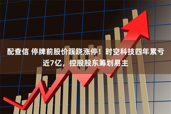 配查信 停牌前股价蹊跷涨停！时空科技四年累亏近7亿，控股股东筹划易主