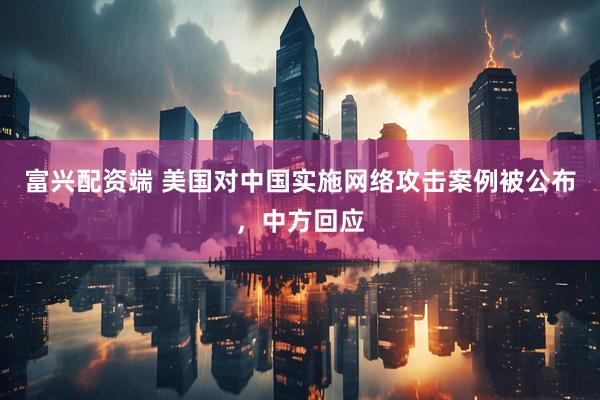 富兴配资端 美国对中国实施网络攻击案例被公布，中方回应