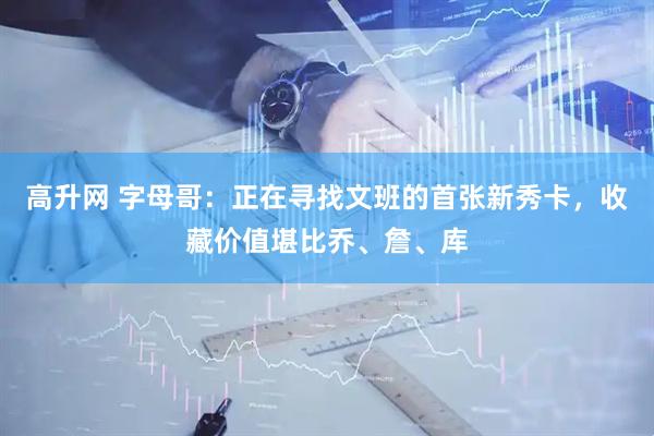 高升网 字母哥：正在寻找文班的首张新秀卡，收藏价值堪比乔、詹、库