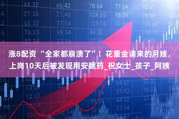涨8配资 “全家都崩溃了”！花重金请来的月嫂，上岗10天后被发现用安眠药_祝女士_孩子_阿姨