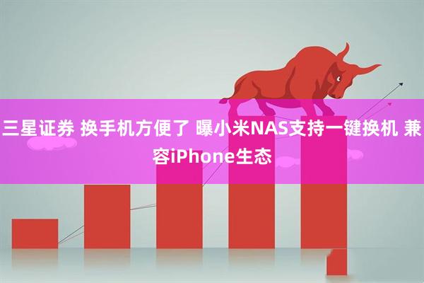 三星证券 换手机方便了 曝小米NAS支持一键换机 兼容iPhone生态
