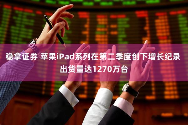稳拿证券 苹果iPad系列在第二季度创下增长纪录 出货量达1270万台