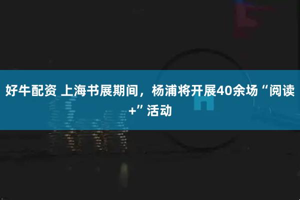 好牛配资 上海书展期间，杨浦将开展40余场“阅读+”活动