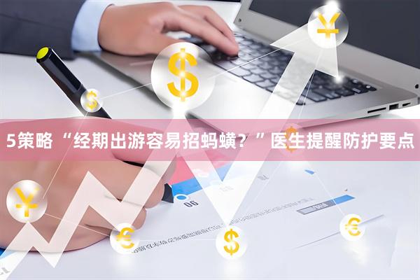5策略 “经期出游容易招蚂蟥？”医生提醒防护要点