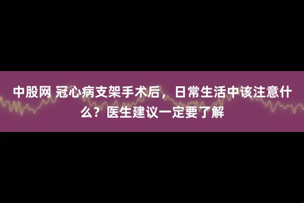 中股网 冠心病支架手术后，日常生活中该注意什么？医生建议一定要了解