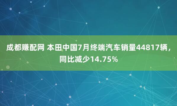 成都赚配网 本田中国7月终端汽车销量44817辆，同比减少14.75%