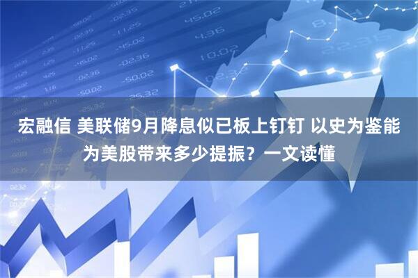 宏融信 美联储9月降息似已板上钉钉 以史为鉴能为美股带来多少提振？一文读懂