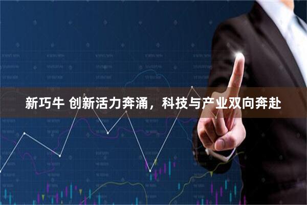 新巧牛 创新活力奔涌，科技与产业双向奔赴