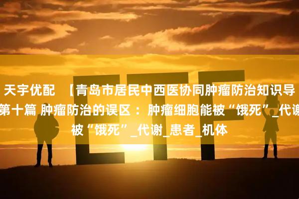 天宇优配  【青岛市居民中西医协同肿瘤防治知识导读（57）】第十篇 肿瘤防治的误区 ：肿瘤细胞能被“饿死”_代谢_患者_机体