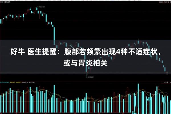 好牛 医生提醒：腹部若频繁出现4种不适症状，或与胃炎相关