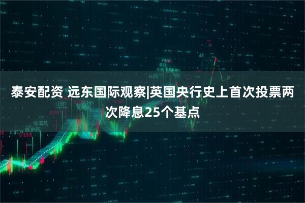 泰安配资 远东国际观察|英国央行史上首次投票两次降息25个基点