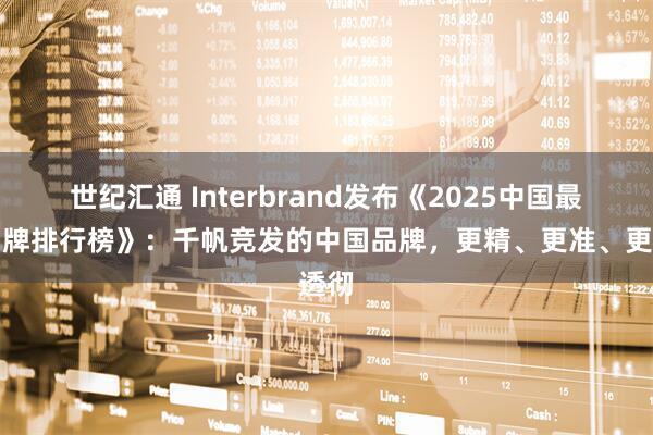 世纪汇通 Interbrand发布《2025中国最佳品牌排行榜》：千帆竞发的中国品牌，更精、更准、更透彻