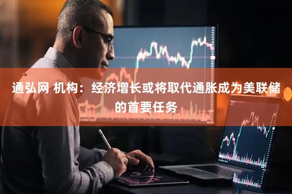 通弘网 机构：经济增长或将取代通胀成为美联储的首要任务