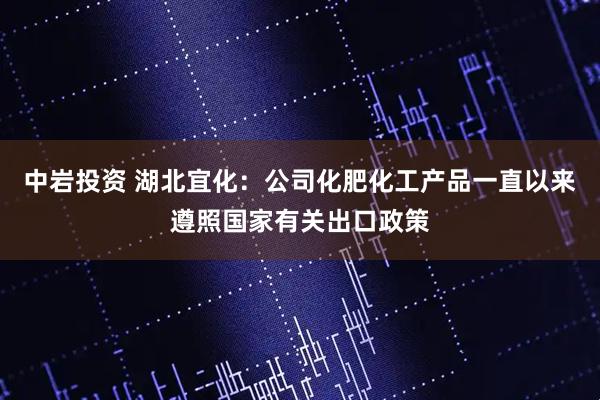 中岩投资 湖北宜化：公司化肥化工产品一直以来遵照国家有关出口政策