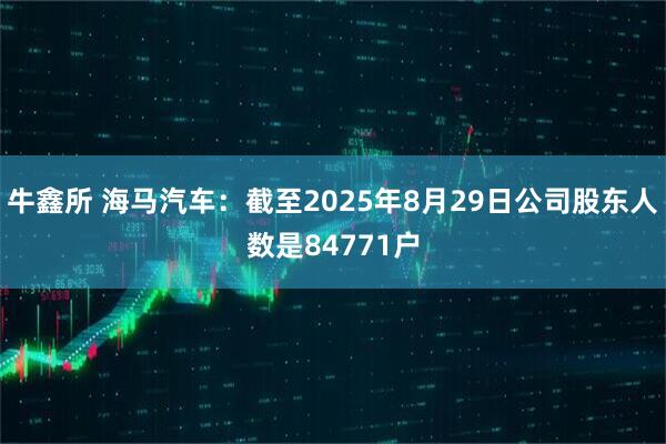牛鑫所 海马汽车：截至2025年8月29日公司股东人数是84771户