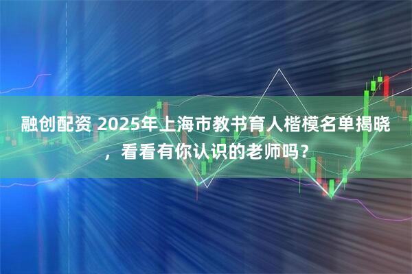 融创配资 2025年上海市教书育人楷模名单揭晓，看看有你认识的老师吗？