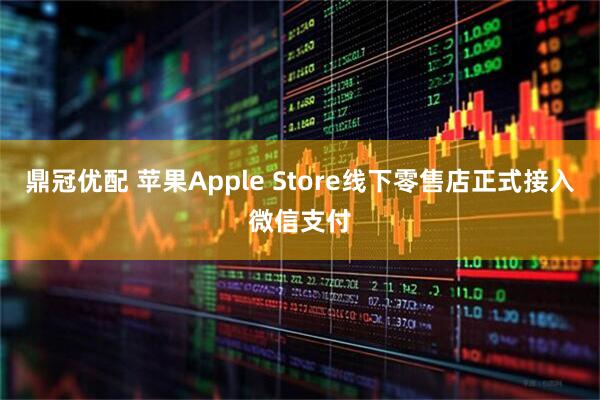 鼎冠优配 苹果Apple Store线下零售店正式接入微信支付