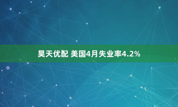 昊天优配 美国4月失业率4.2%