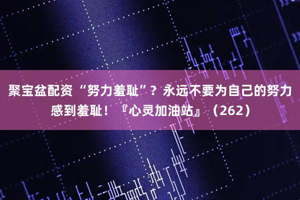 聚宝盆配资 “努力羞耻”？永远不要为自己的努力感到羞耻！『心灵加油站』（262）