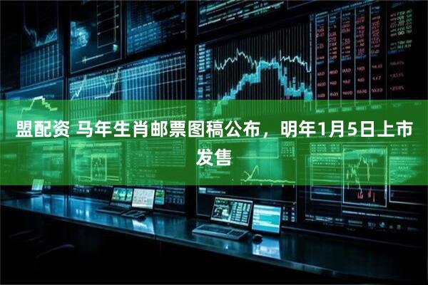 盟配资 马年生肖邮票图稿公布，明年1月5日上市发售
