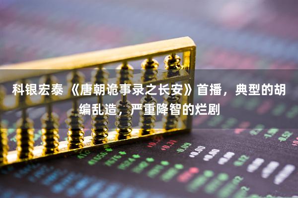 科银宏泰 《唐朝诡事录之长安》首播，典型的胡编乱造，严重降智的烂剧