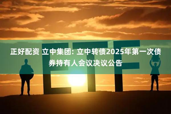 正好配资 立中集团: 立中转债2025年第一次债券持有人会议决议公告