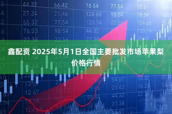 鑫配资 2025年5月1日全国主要批发市场苹果梨价格行情